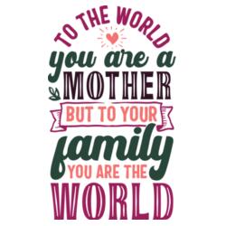 To the world you are a MOTHER but to your family you are the WORLD Design